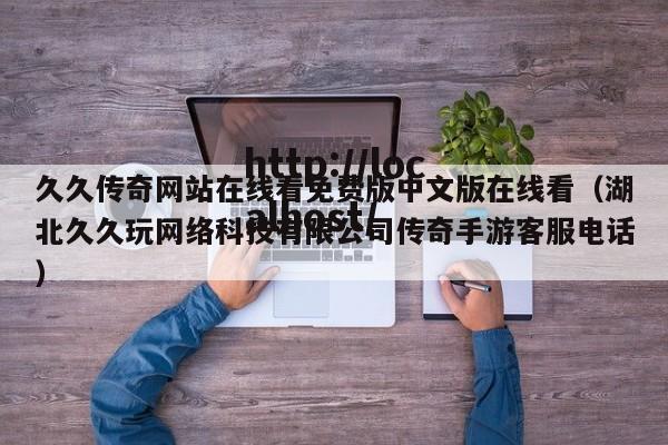 久久传奇网站在线看免费版中文版在线看（湖北久久玩网络科技有限公司传奇手游客服电话）